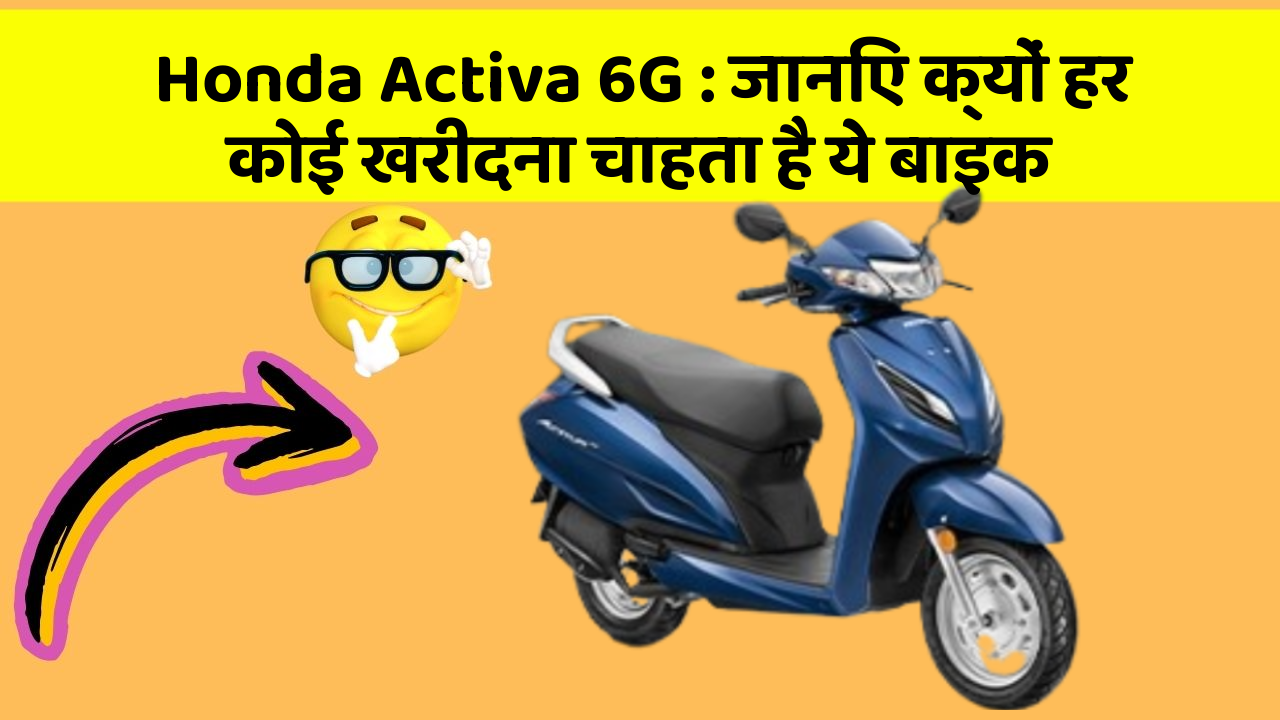 Honda Activa 6G: जानिए क्यों हर कोई खरीदना चाहता है ये बाइक
