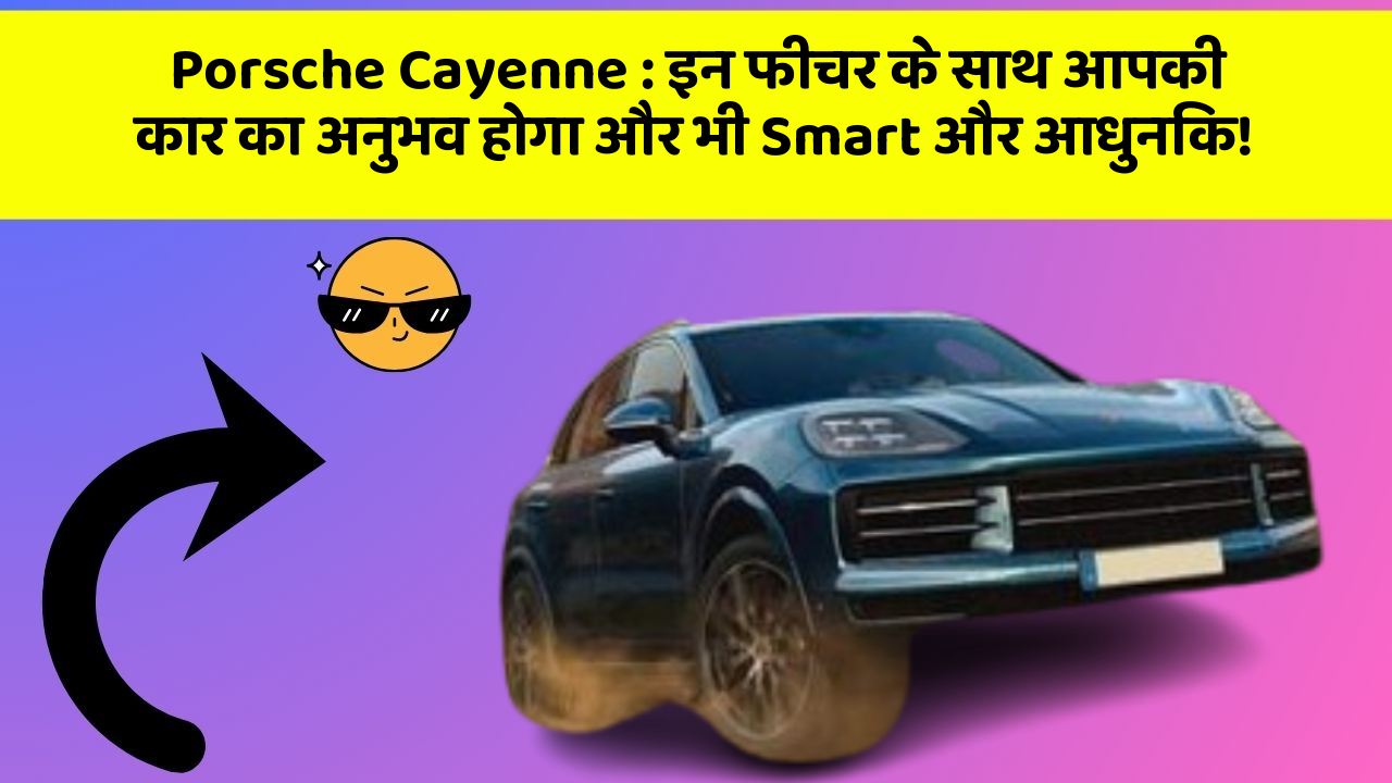 Porsche Cayenne: इन फीचर के साथ आपकी कार का अनुभव होगा और भी Smart और आधुनिक!